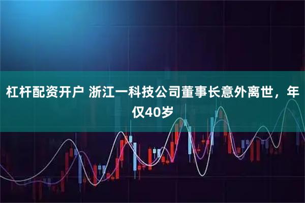 杠杆配资开户 浙江一科技公司董事长意外离世，年仅40岁