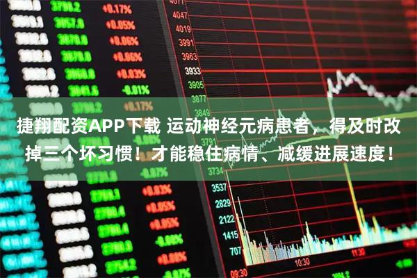 捷翔配资APP下载 运动神经元病患者,得及时改掉三个坏习惯!才能稳住病情、减缓进展速度!