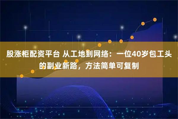 股涨柜配资平台 从工地到网络：一位40岁包工头的副业新路，方法简单可复制