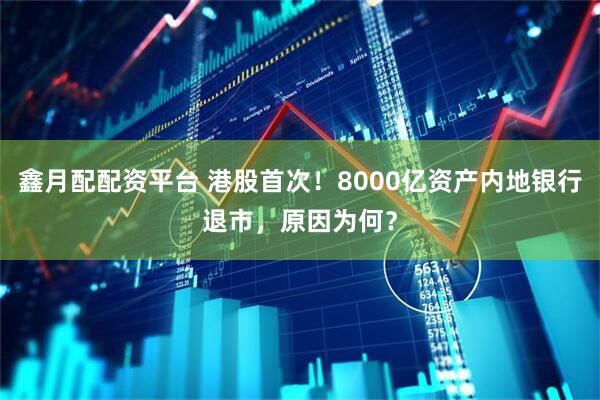 鑫月配配资平台 港股首次！8000亿资产内地银行退市，原因为何？