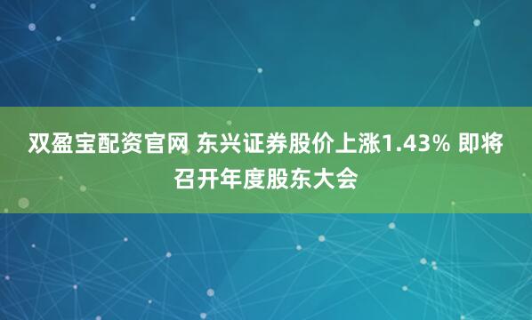双盈宝配资官网 东兴证券股价上涨1.43% 即将召开年度股东大会
