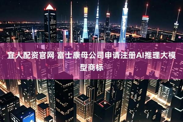 宜人配资官网 富士康母公司申请注册AI推理大模型商标