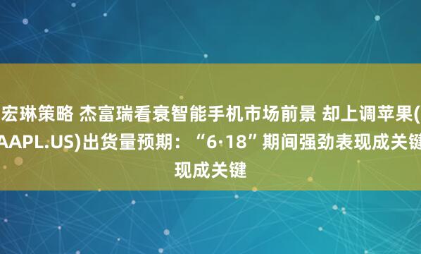 宏琳策略 杰富瑞看衰智能手机市场前景 却上调苹果(AAPL.US)出货量预期：“6·18”期间强劲表现成关键