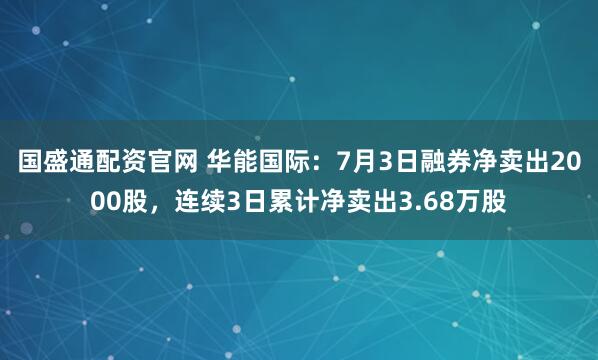 国盛通配资官网 华能国际：7月3日融券净卖出2000股，连续3日累计净卖出3.68万股