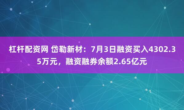 杠杆配资网 岱勒新材：7月3日融资买入4302.35万元，融资融券余额2.65亿元