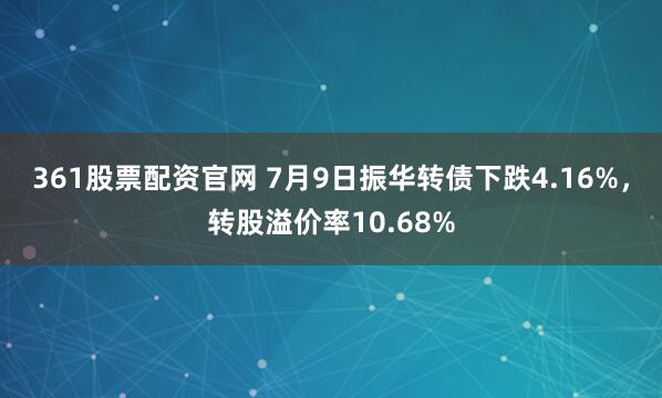 361股票配资官网 7月9日振华转债下跌4.16%，转股溢价率10.68%