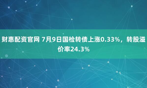财惠配资官网 7月9日国检转债上涨0.33%，转股溢价率24.3%