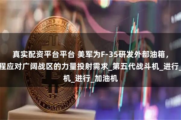 真实配资平台平台 美军为F-35研发外部油箱,提升航程应对广阔战区的力量投射需求_第五代战斗机_进行_加油机