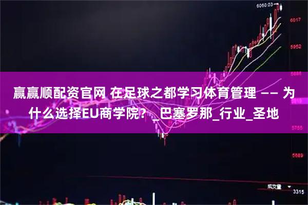 赢赢顺配资官网 在足球之都学习体育管理 —— 为什么选择EU商学院?_巴塞罗那_行业_圣地