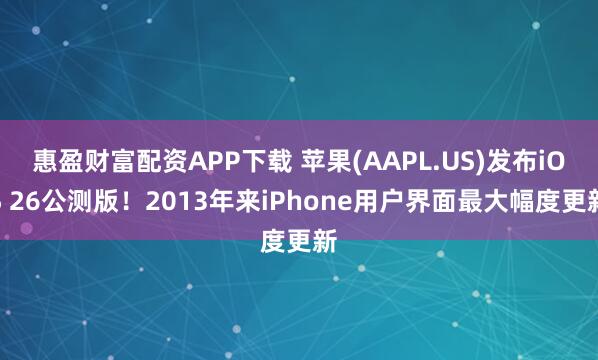 惠盈财富配资APP下载 苹果(AAPL.US)发布iOS 26公测版！2013年来iPhone用户界面最大幅度更新