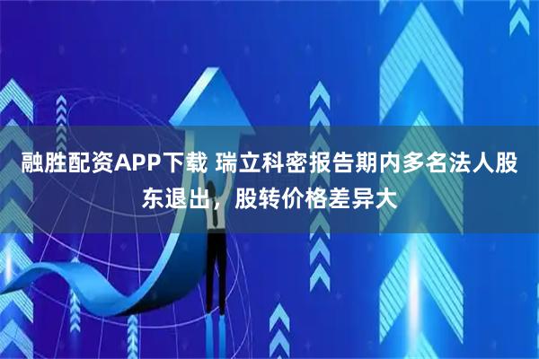 融胜配资APP下载 瑞立科密报告期内多名法人股东退出，股转价格差异大