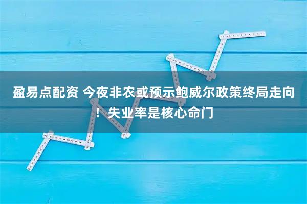 盈易点配资 今夜非农或预示鲍威尔政策终局走向！失业率是核心命门