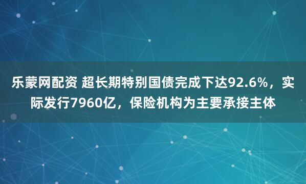 乐蒙网配资 超长期特别国债完成下达92.6%，实际发行7960亿，保险机构为主要承接主体