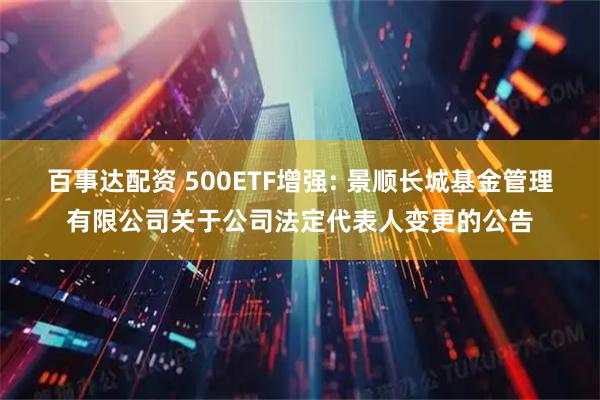 百事达配资 500ETF增强: 景顺长城基金管理有限公司关于公司法定代表人变更的公告