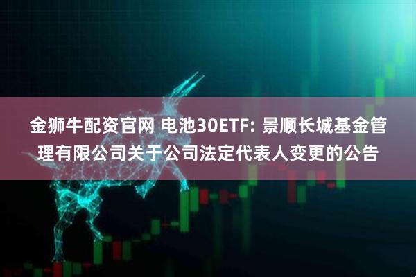 金狮牛配资官网 电池30ETF: 景顺长城基金管理有限公司关于公司法定代表人变更的公告