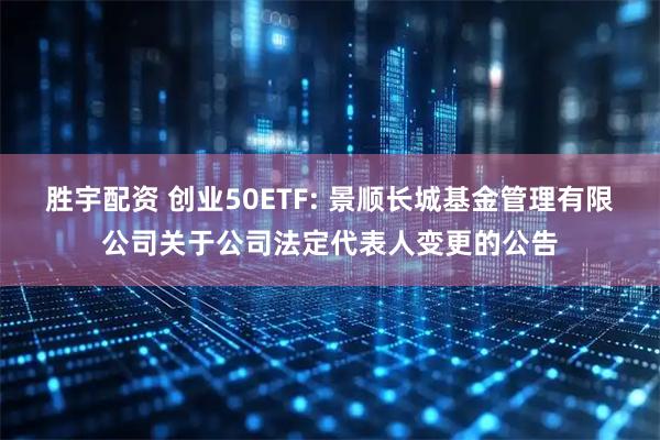 胜宇配资 创业50ETF: 景顺长城基金管理有限公司关于公司法定代表人变更的公告
