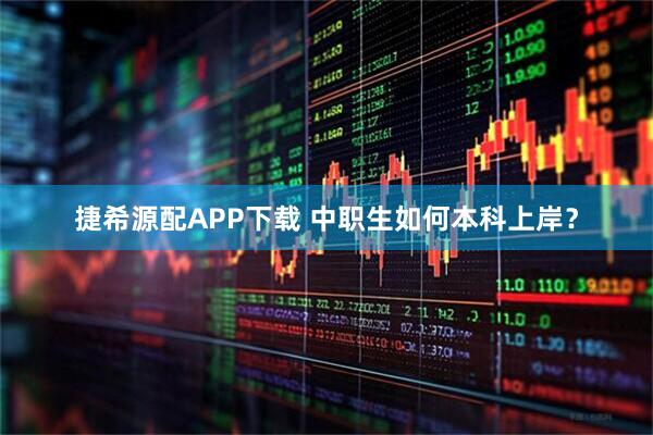 捷希源配APP下载 中职生如何本科上岸？