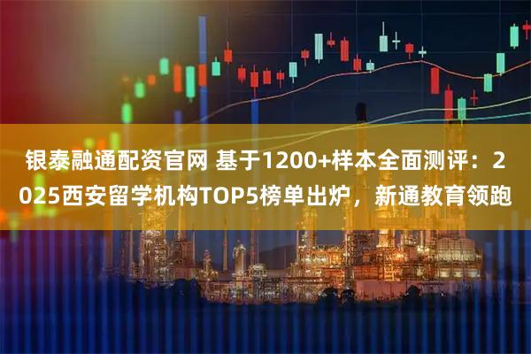 银泰融通配资官网 基于1200+样本全面测评：2025西安留学机构TOP5榜单出炉，新通教育领跑