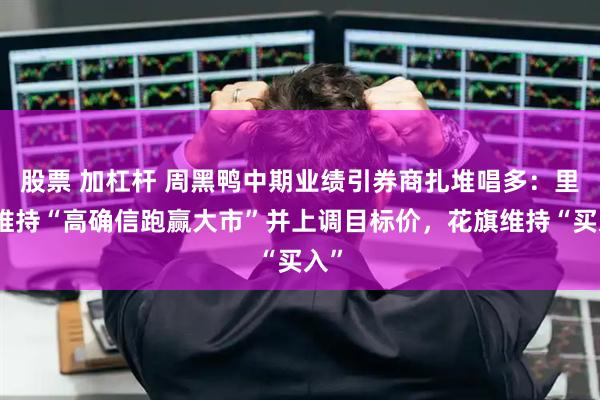 股票 加杠杆 周黑鸭中期业绩引券商扎堆唱多：里昂维持“高确信跑赢大市”并上调目标价，花旗维持“买入”