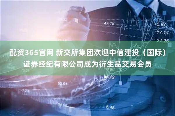 配资365官网 新交所集团欢迎中信建投（国际）证券经纪有限公司成为衍生品交易会员