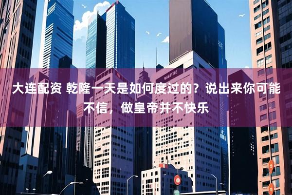 大连配资 乾隆一天是如何度过的？说出来你可能不信，做皇帝并不快乐