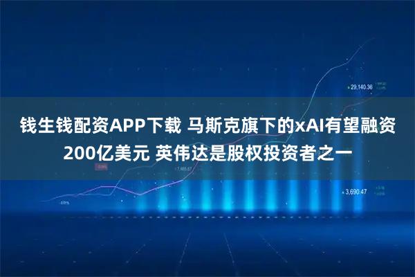 钱生钱配资APP下载 马斯克旗下的xAI有望融资200亿美元 英伟达是股权投资者之一