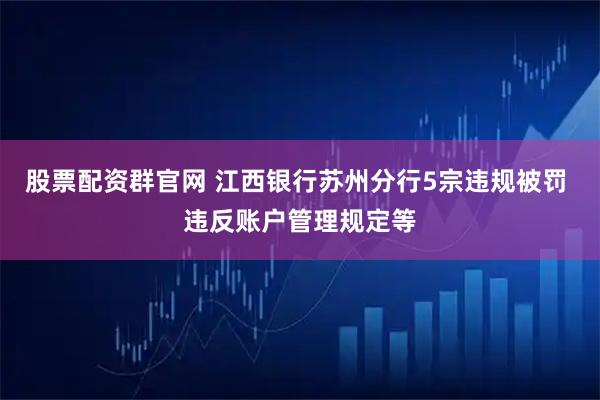 股票配资群官网 江西银行苏州分行5宗违规被罚 违反账户管理规定等