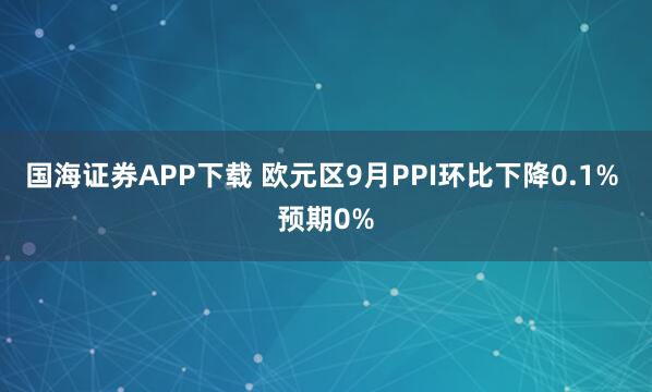 国海证券APP下载 欧元区9月PPI环比下降0.1% 预期0%