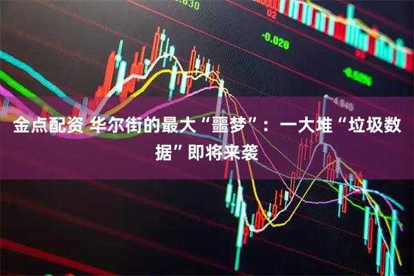 金点配资 华尔街的最大“噩梦”：一大堆“垃圾数据”即将来袭