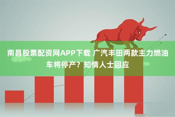 南昌股票配资网APP下载 广汽丰田两款主力燃油车将停产？知情人士回应