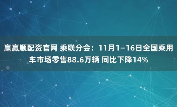 赢赢顺配资官网 乘联分会：11月1—16日全国乘用车市场零售88.6万辆 同比下降14%