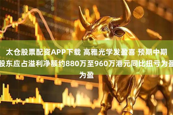 太仓股票配资APP下载 高雅光学发盈喜 预期中期股东应占溢利净额约880万至960万港元同比扭亏为盈