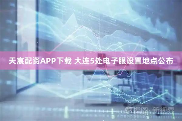天宸配资APP下载 大连5处电子眼设置地点公布