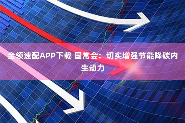 金领速配APP下载 国常会：切实增强节能降碳内生动力
