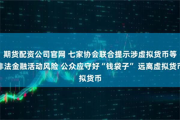 期货配资公司官网 七家协会联合提示涉虚拟货币等非法金融活动风险 公众应守好“钱袋子” 远离虚拟货币