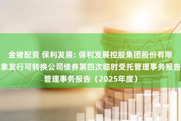 金猪配资 保利发展: 保利发展控股集团股份有限公司向特定对象发行可转换公司债券第四次临时受托管理事务报告（2025年度）