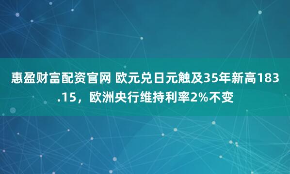 惠盈财富配资官网 欧元兑日元触及35年新高183.15，欧洲央行维持利率2%不变