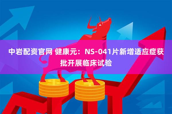 中岩配资官网 健康元：NS-041片新增适应症获批开展临床试验