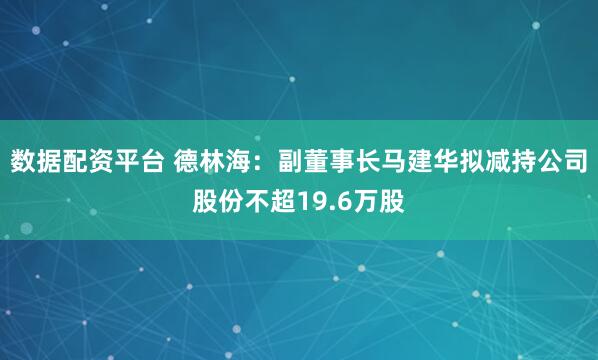 数据配资平台 德林海：副董事长马建华拟减持公司股份不超19.6万股