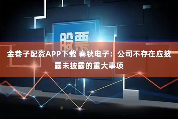 金巷子配资APP下载 春秋电子：公司不存在应披露未披露的重大事项