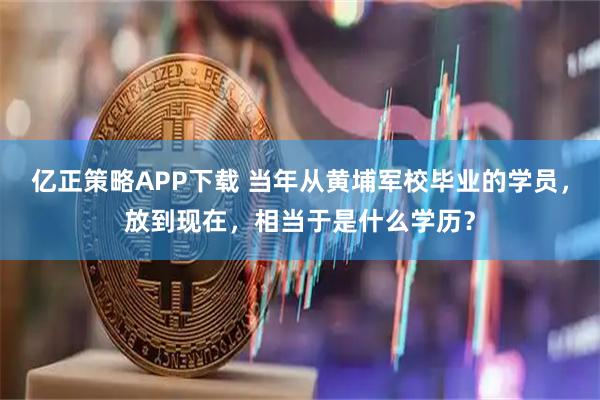 亿正策略APP下载 当年从黄埔军校毕业的学员，放到现在，相当于是什么学历？
