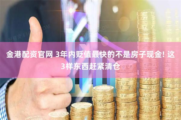 金港配资官网 3年内贬值最快的不是房子现金! 这3样东西赶紧清仓