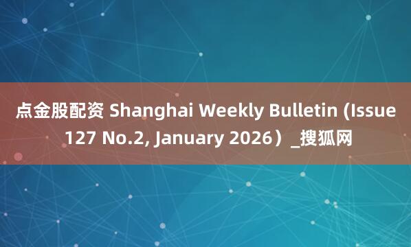 点金股配资 Shanghai Weekly Bulletin (Issue 127 No.2, January 2026）_搜狐网