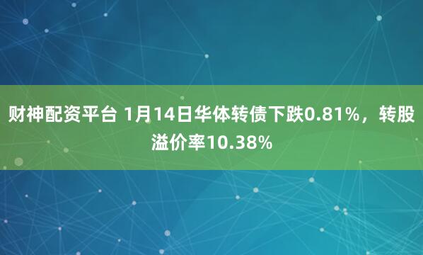 财神配资平台 1月14日华体转债下跌0.81%，转股溢价率10.38%
