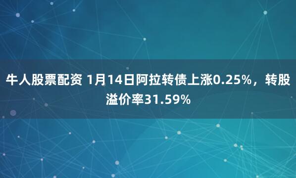 牛人股票配资 1月14日阿拉转债上涨0.25%，转股溢价率31.59%