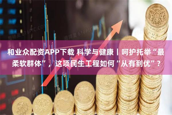 和业众配资APP下载 科学与健康丨呵护托举“最柔软群体”，这项民生工程如何“从有到优”？