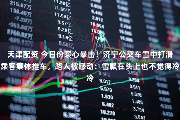 天津配资 今日份暖心暴击！济宁公交车雪中打滑乘客集体推车，路人被感动：雪飘在头上也不觉得冷
