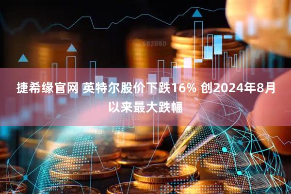 捷希缘官网 英特尔股价下跌16% 创2024年8月以来最大跌幅