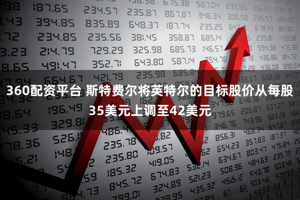 360配资平台 斯特费尔将英特尔的目标股价从每股35美元上调至42美元