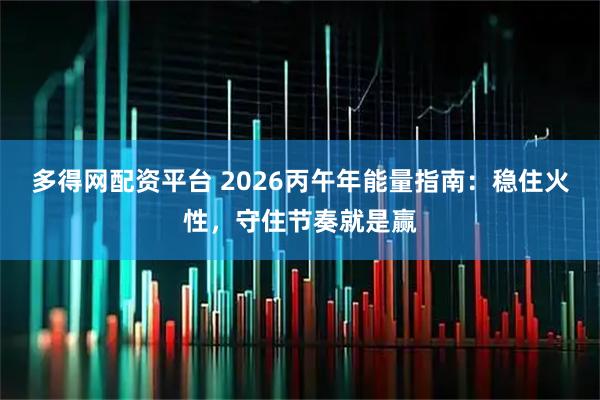 多得网配资平台 2026丙午年能量指南：稳住火性，守住节奏就是赢